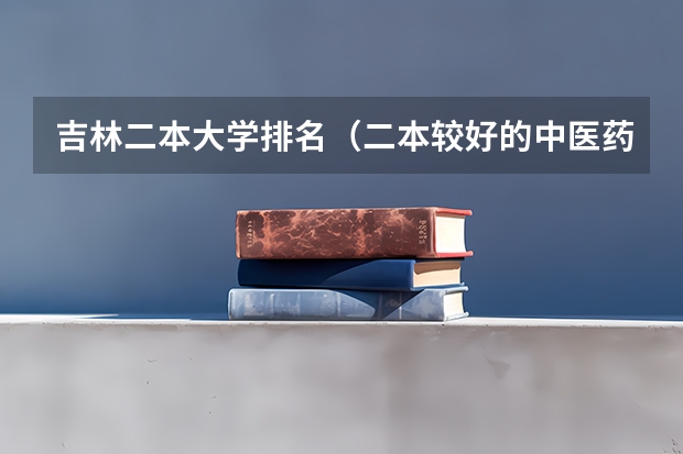 吉林二本大学排名（二本较好的中医药大学）