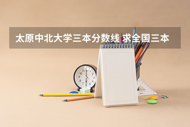 太原中北大学三本分数线 求全国三本院校分数线