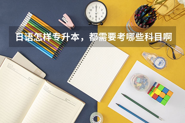 日语怎样专升本,都需要考哪些科目啊