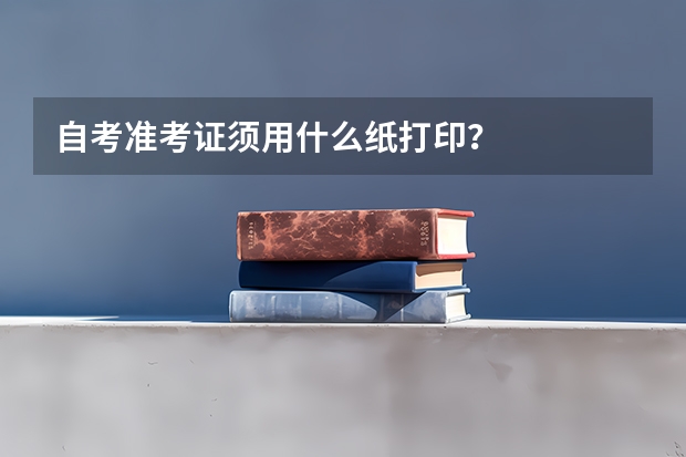 自考准考证须用什么纸打印？