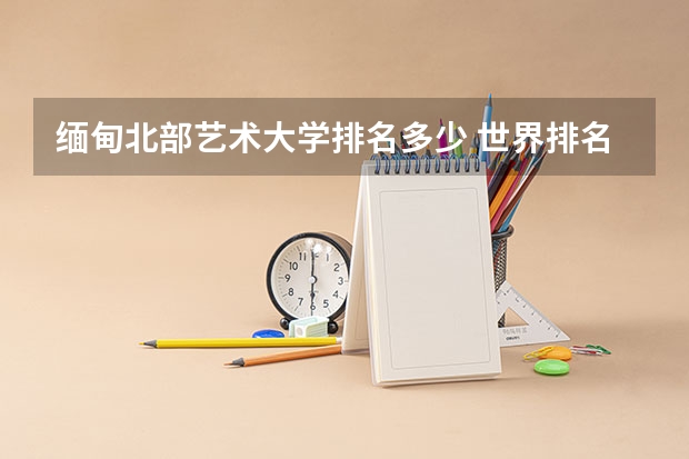 缅甸北部艺术大学排名多少 世界排名前100的艺术类大学