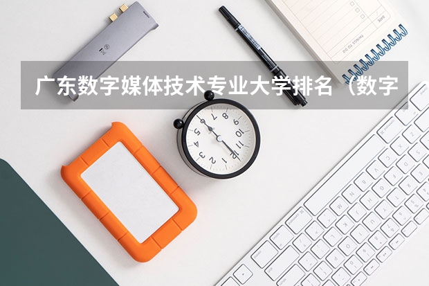 广东数字媒体技术专业大学排名（数字媒体艺术中国大学排名）
