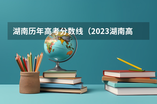 湖南历年高考分数线（2023湖南高考分数线一分一段表）