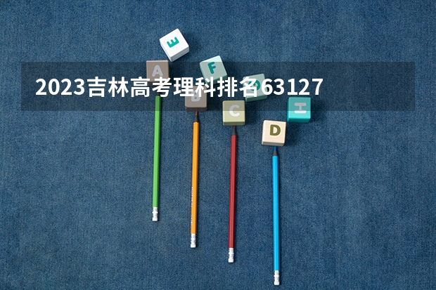 2023吉林高考理科排名63127的考生报什么大学 大学往年录取分数线