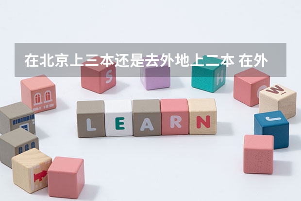 在北京上三本还是去外地上二本 在外省是三本在本省二本的大学对于外省来说是不是很好?