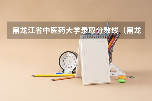 黑龙江省中医药大学录取分数线（黑龙江中医药大学分数）