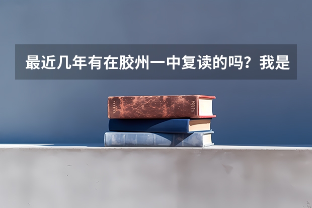 最近几年有在胶州一中复读的吗?我是届的高考生,今年想去胶州一中复读,但不知道现在接不接收复