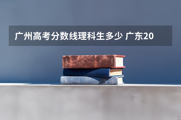 广州高考分数线理科生多少 广东2023年高考分数线