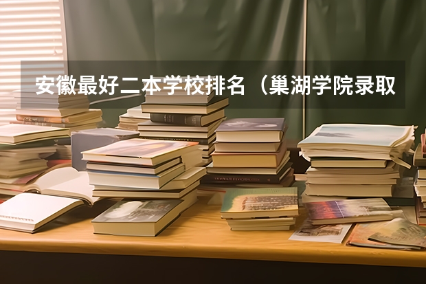 安徽最好二本学校排名（巢湖学院录取名单安徽省二本）