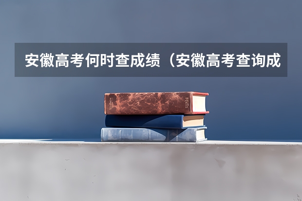 安徽高考何时查成绩(安徽高考查询成绩时间)
