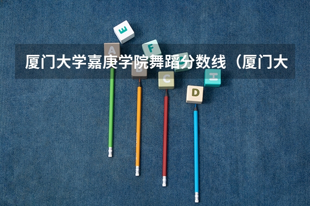厦门大学嘉庚学院舞蹈分数线(厦门大学嘉庚学院分数线)
