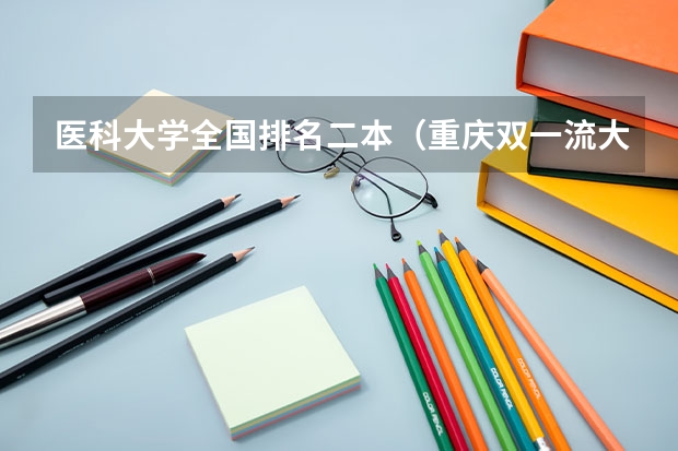 医科大学全国排名二本（重庆双一流大学名单）