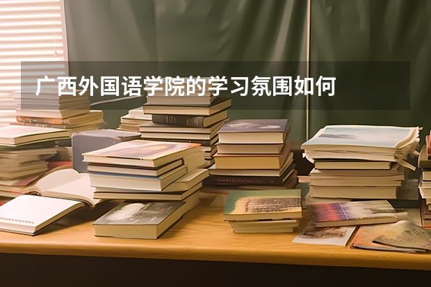 广西外国语学院的学习氛围如何