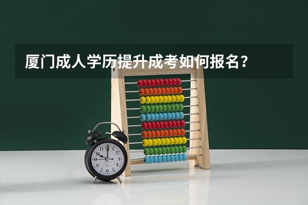 厦门成人学历提升成考如何报名?