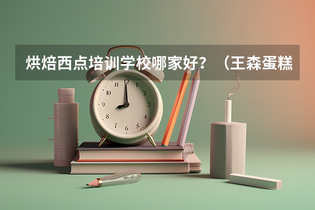 烘焙西点培训学校哪家好?(王森蛋糕学校王森西点蛋糕学校)