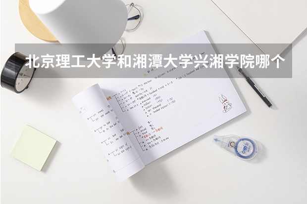北京理工大学和湘潭大学兴湘学院哪个更好 历年录取分数线对比