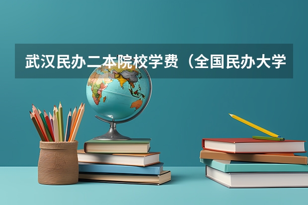 武汉民办二本院校学费（全国民办大学学费一览表最新）