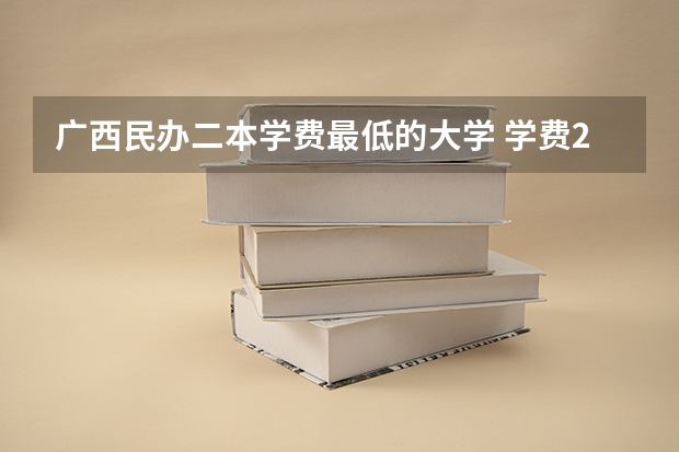 广西民办二本学费最低的大学 学费2万以下的民办二本大学
