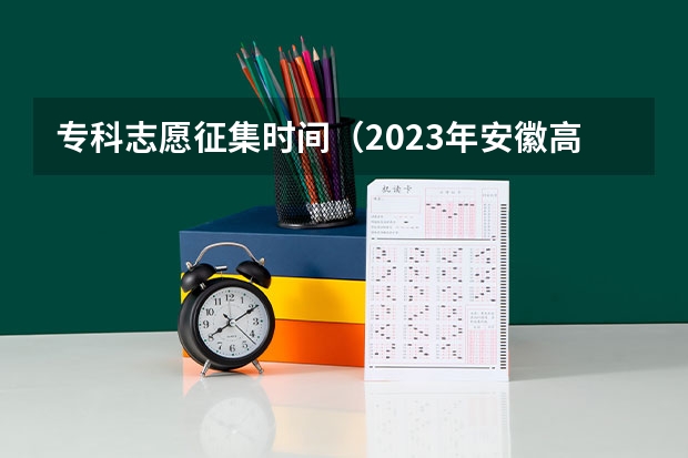 专科志愿征集时间（2023年安徽高考志愿填报时间）