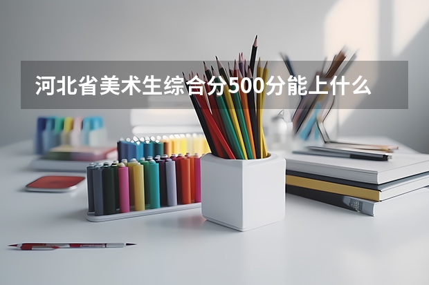 河北省美术生综合分500分能上什么大学