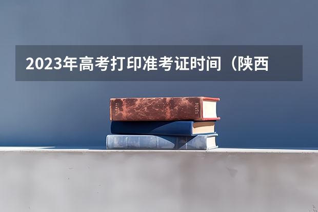 2023年高考打印准考证时间(陕西成人高考准考证打印注意事项?)
