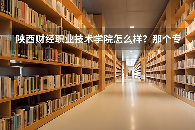 陕西财经职业技术学院怎么样？那个专科好就业？