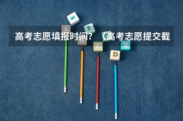 高考志愿填报时间？（高考志愿提交截止时间）