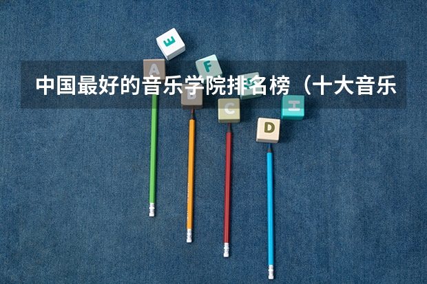 中国最好的音乐学院排名榜（十大音乐学院排名）