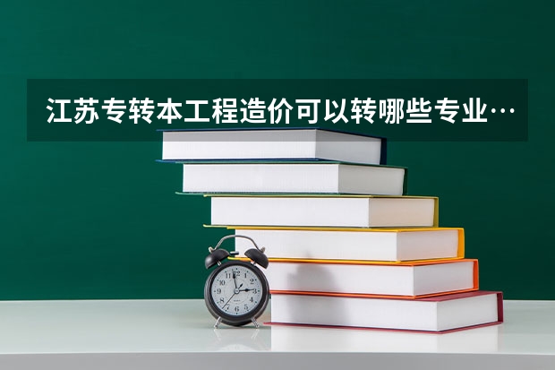 江苏专转本工程造价可以转哪些专业…