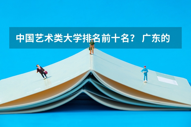 中国艺术类大学排名前十名？ 广东的大学排行榜