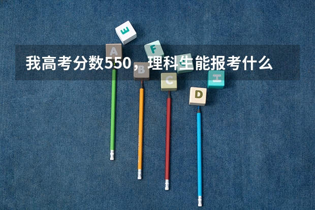 我高考分数550,理科生能报考什么大学