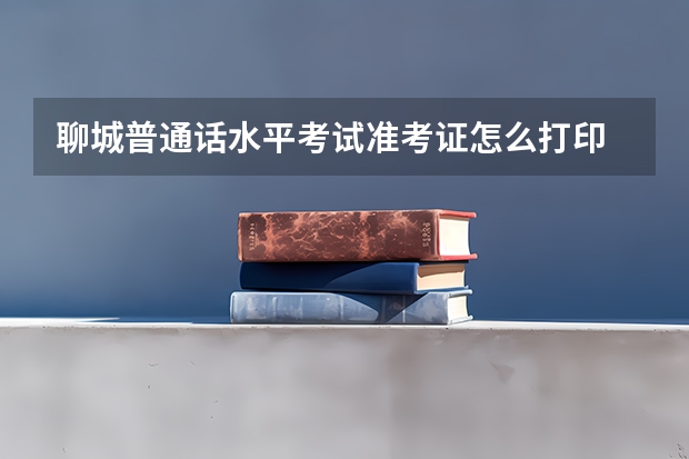 聊城普通话水平考试准考证怎么打印