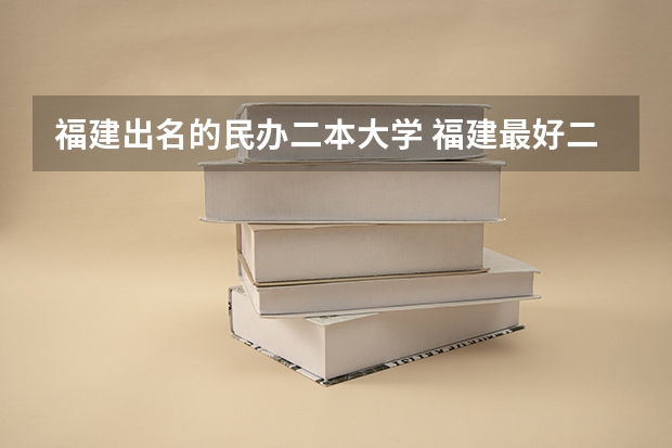 福建出名的民办二本大学 福建最好二本大学