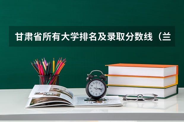甘肃省所有大学排名及录取分数线（兰州大学临床医学2023年分数线）