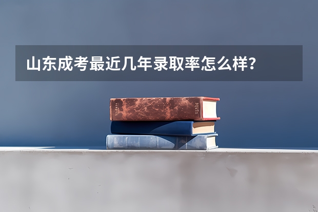 山东成考最近几年录取率怎么样？