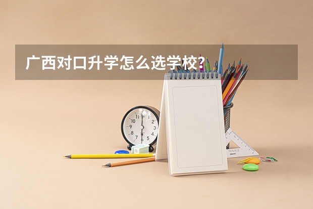 广西对口升学怎么选学校？