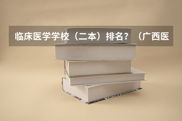 临床医学学校（二本）排名？（广西医科大学排名）