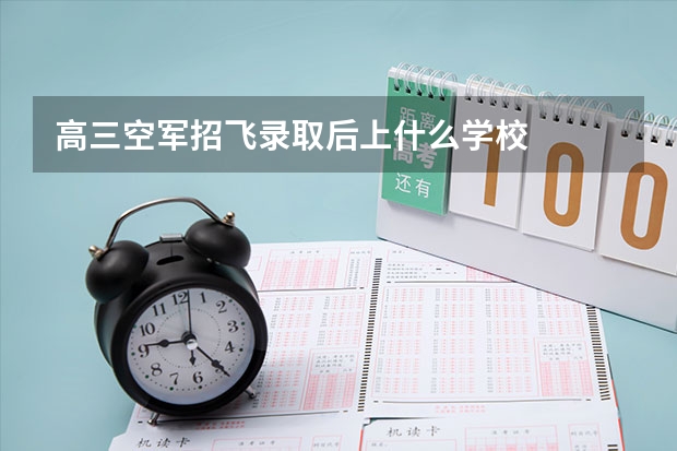 高三空军招飞录取后上什么学校