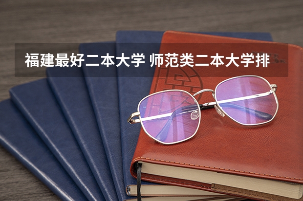 福建最好二本大学 师范类二本大学排名