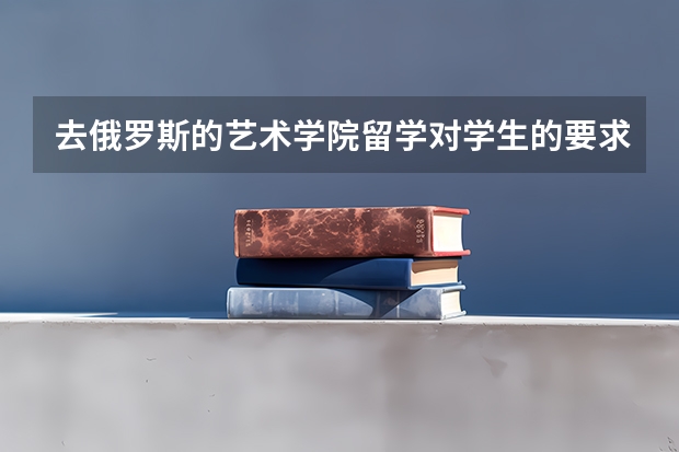 去俄罗斯的艺术学院留学对学生的要求有哪些?