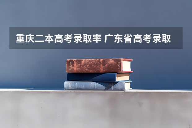 重庆二本高考录取率 广东省高考录取率