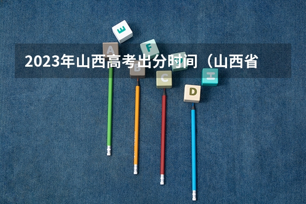 2023年山西高考出分时间（山西省高考查分时间）