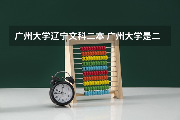 广州大学辽宁文科二本 广州大学是二本大学么