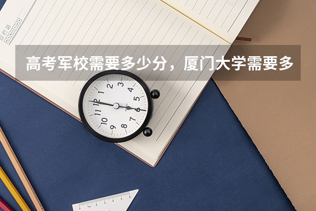 高考军校需要多少分,厦门大学需要多少分
