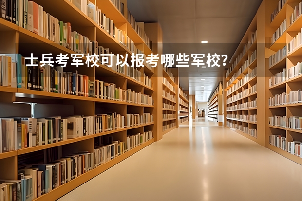 士兵考军校可以报考哪些军校?