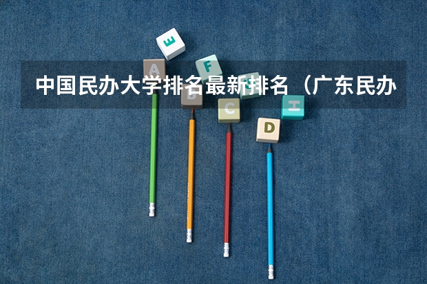 中国民办大学排名最新排名（广东民办大学本科分数线）