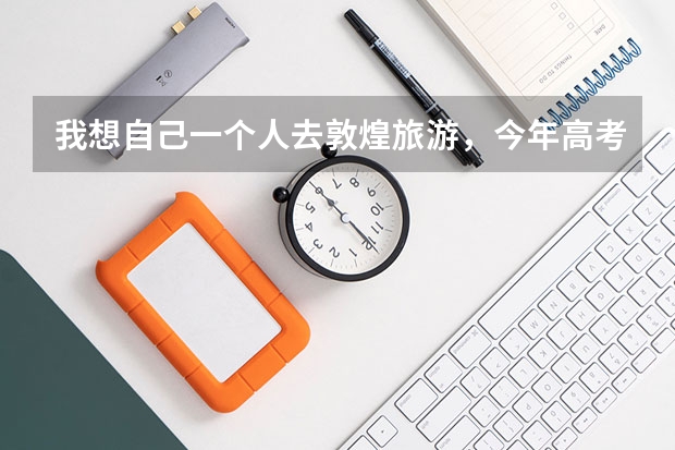 我想自己一个人去敦煌旅游,今年高考完,大家有没有什么好的旅游路线和建议。
