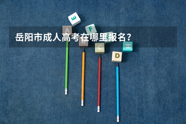岳阳市成人高考在哪里报名?