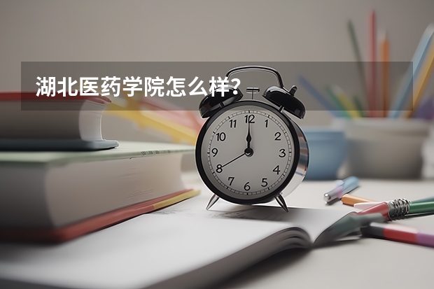 湖北医药学院怎么样?