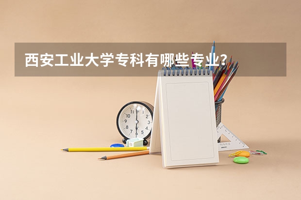 西安工业大学专科有哪些专业？